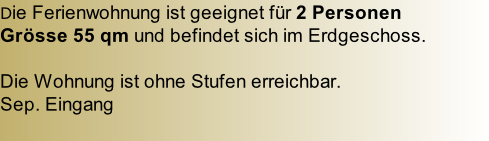 Die Ferienwohnung ist geeignet für 2 Personen  Grösse 55 qm und befindet sich im Erdgeschoss.   Die Wohnung ist ohne Stufen erreichbar.  Sep. Eingang