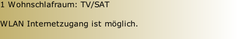 1 Wohnschlafraum: TV/SAT  WLAN Internetzugang ist möglich.